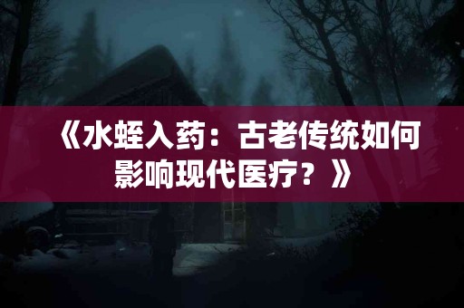 《水蛭入药：古老传统如何影响现代医疗？》