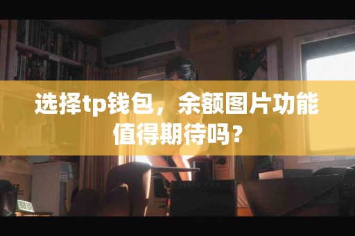 选择tp钱包，余额图片功能值得期待吗？