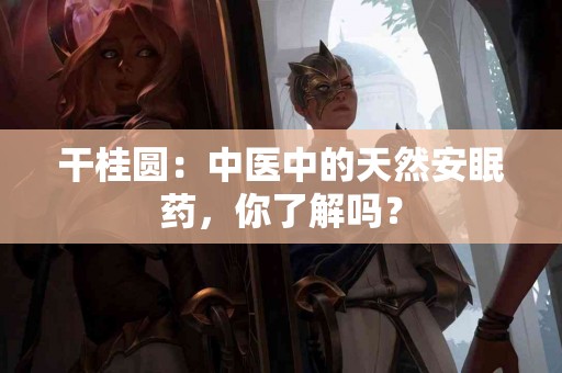 干桂圆：中医中的天然安眠药，你了解吗？
