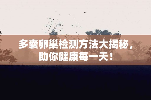 多囊卵巢检测方法大揭秘，助你健康每一天！