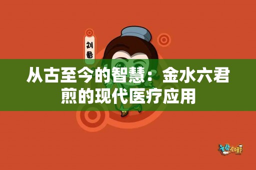 从古至今的智慧：金水六君煎的现代医疗应用