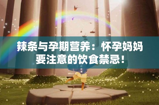 辣条与孕期营养：怀孕妈妈要注意的饮食禁忌！