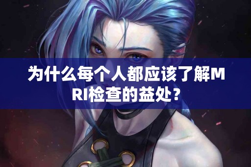 为什么每个人都应该了解MRI检查的益处？