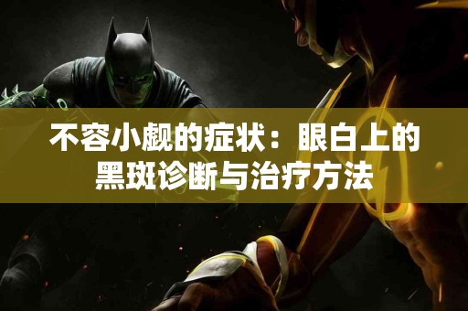 不容小觑的症状：眼白上的黑斑诊断与治疗方法