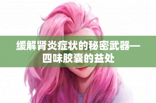 缓解肾炎症状的秘密武器—四味胶囊的益处