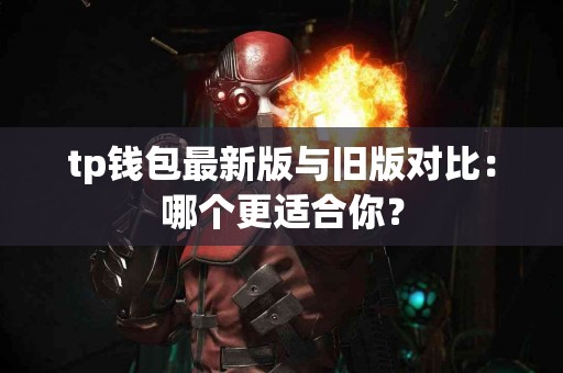 tp钱包最新版与旧版对比：哪个更适合你？