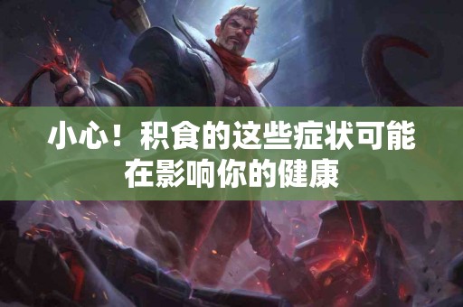 小心！积食的这些症状可能在影响你的健康