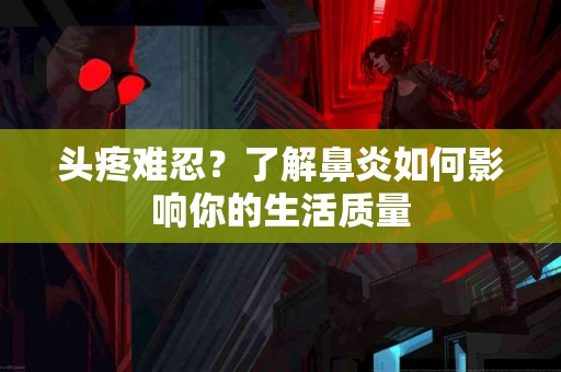 头疼难忍？了解鼻炎如何影响你的生活质量