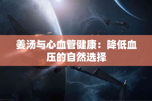 姜汤与心血管健康：降低血压的自然选择