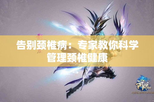 告别颈椎病：专家教你科学管理颈椎健康
