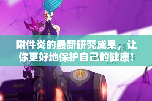 附件炎的最新研究成果，让你更好地保护自己的健康！