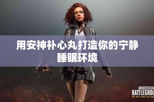 用安神补心丸打造你的宁静睡眠环境