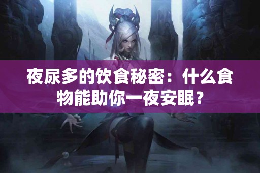 夜尿多的饮食秘密：什么食物能助你一夜安眠？