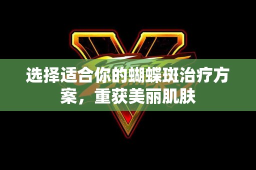 选择适合你的蝴蝶斑治疗方案，重获美丽肌肤