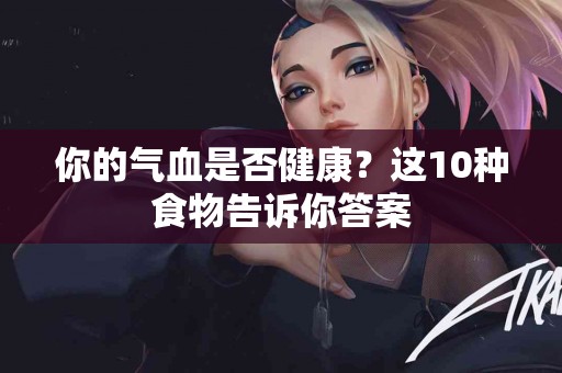 你的气血是否健康？这10种食物告诉你答案
