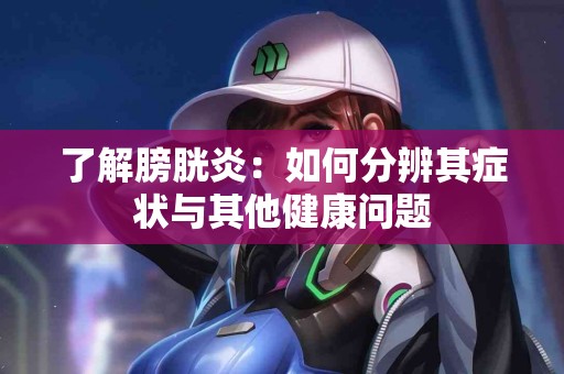 了解膀胱炎：如何分辨其症状与其他健康问题