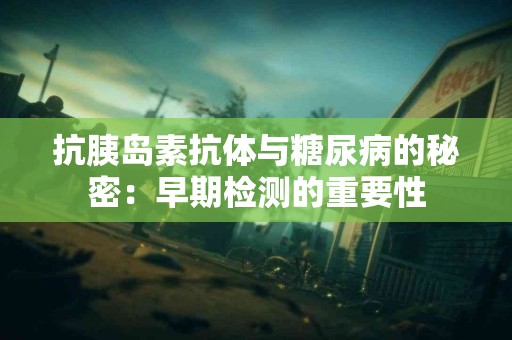 抗胰岛素抗体与糖尿病的秘密：早期检测的重要性
