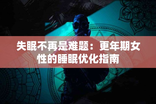 失眠不再是难题：更年期女性的睡眠优化指南