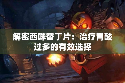 解密西咪替丁片：治疗胃酸过多的有效选择