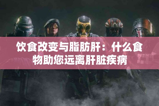 饮食改变与脂肪肝：什么食物助您远离肝脏疾病