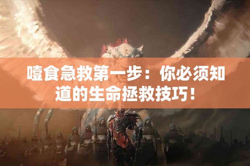 噎食急救第一步：你必须知道的生命拯救技巧！