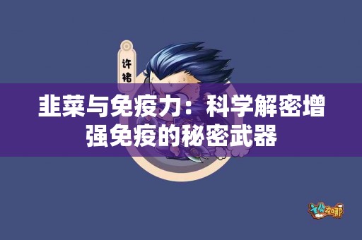 韭菜与免疫力：科学解密增强免疫的秘密武器