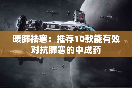 暖肺祛寒：推荐10款能有效对抗肺寒的中成药