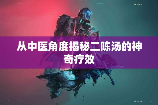 从中医角度揭秘二陈汤的神奇疗效