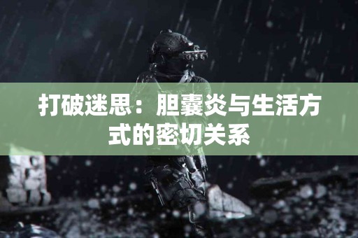 打破迷思：胆囊炎与生活方式的密切关系