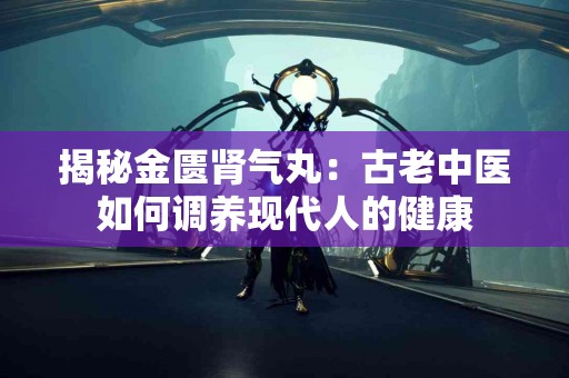 揭秘金匮肾气丸：古老中医如何调养现代人的健康