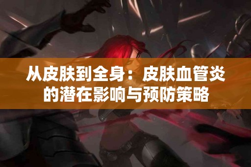 从皮肤到全身：皮肤血管炎的潜在影响与预防策略