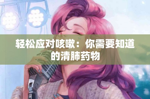 轻松应对咳嗽：你需要知道的清肺药物