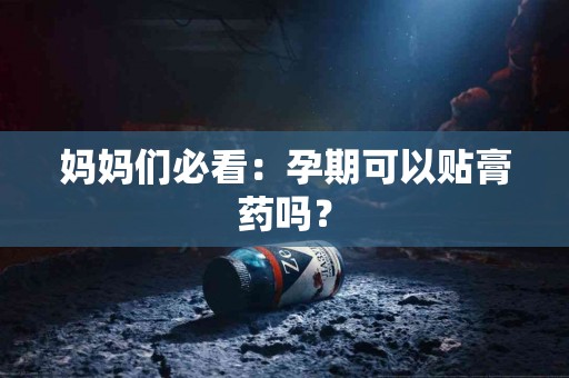 妈妈们必看：孕期可以贴膏药吗？