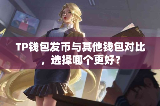 TP钱包发币与其他钱包对比，选择哪个更好？