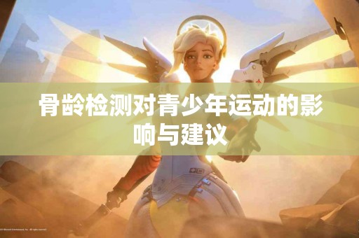 骨龄检测对青少年运动的影响与建议