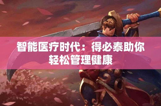 智能医疗时代：得必泰助你轻松管理健康