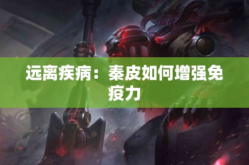 远离疾病：秦皮如何增强免疫力