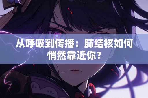 从呼吸到传播：肺结核如何悄然靠近你？