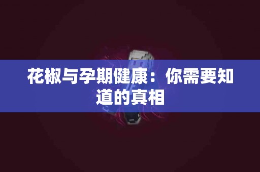 花椒与孕期健康：你需要知道的真相
