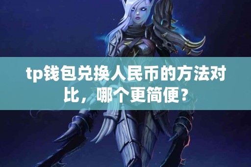 tp钱包兑换人民币的方法对比，哪个更简便？