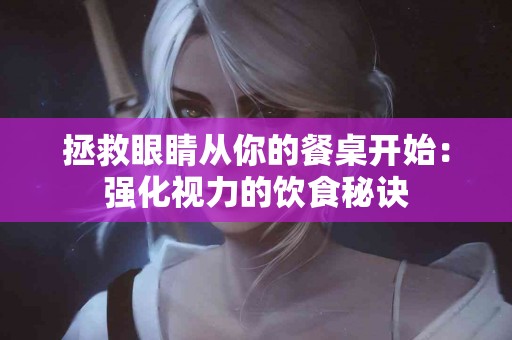拯救眼睛从你的餐桌开始：强化视力的饮食秘诀