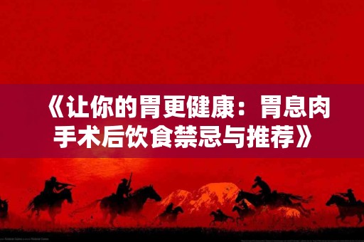 《让你的胃更健康：胃息肉手术后饮食禁忌与推荐》