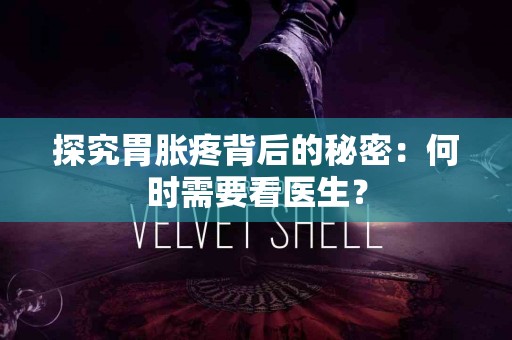 探究胃胀疼背后的秘密：何时需要看医生？