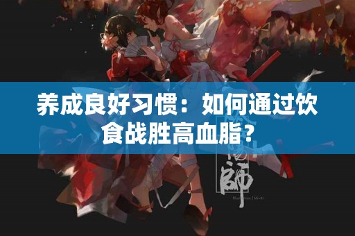 养成良好习惯：如何通过饮食战胜高血脂？