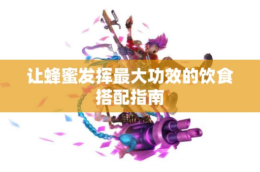 让蜂蜜发挥最大功效的饮食搭配指南