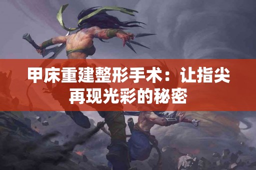 甲床重建整形手术：让指尖再现光彩的秘密