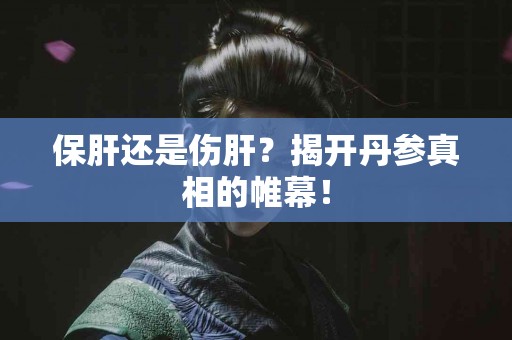 保肝还是伤肝？揭开丹参真相的帷幕！