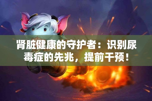 肾脏健康的守护者：识别尿毒症的先兆，提前干预！