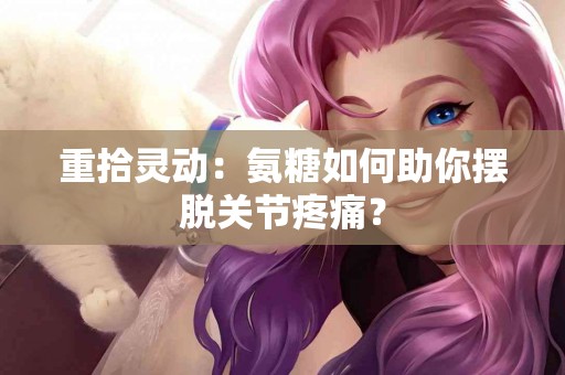 重拾灵动：氨糖如何助你摆脱关节疼痛？