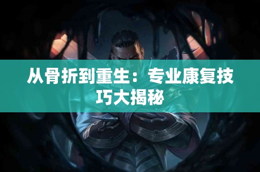 从骨折到重生：专业康复技巧大揭秘